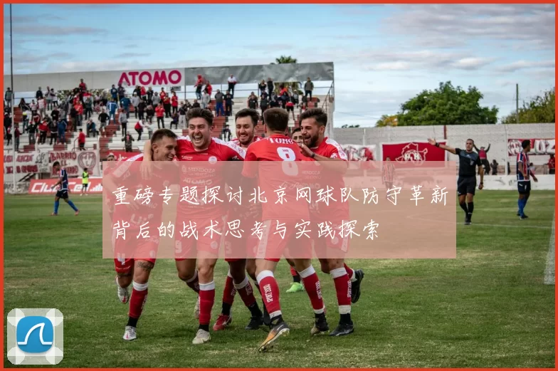 重磅专题探讨北京网球队防守革新背后的战术思考与实践探索