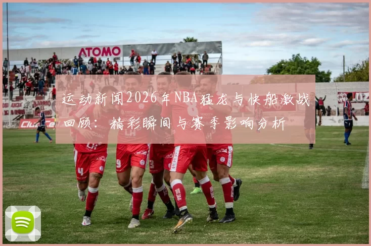 运动新闻2026年NBA猛龙与快船激战回顾：精彩瞬间与赛季影响分析