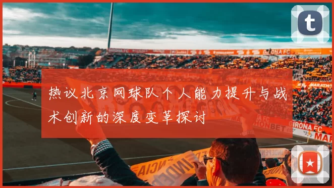 热议北京网球队个人能力提升与战术创新的深度变革探讨