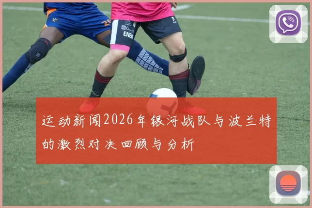 运动新闻2026年银河战队与波兰特的激烈对决回顾与分析